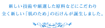 新しい技術や厳選した原料などにこだわり全く新しい「お肌のため」の石けんが誕生しました。
