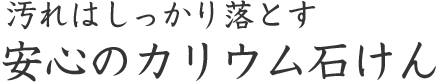 汚れはしっかり落とす。安心のカリウム石けん